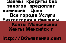 Займы, кредиты без залогов, предоплат, комиссий › Цена ­ 3 000 000 - Все города Услуги » Бухгалтерия и финансы   . Ханты-Мансийский,Ханты-Мансийск г.